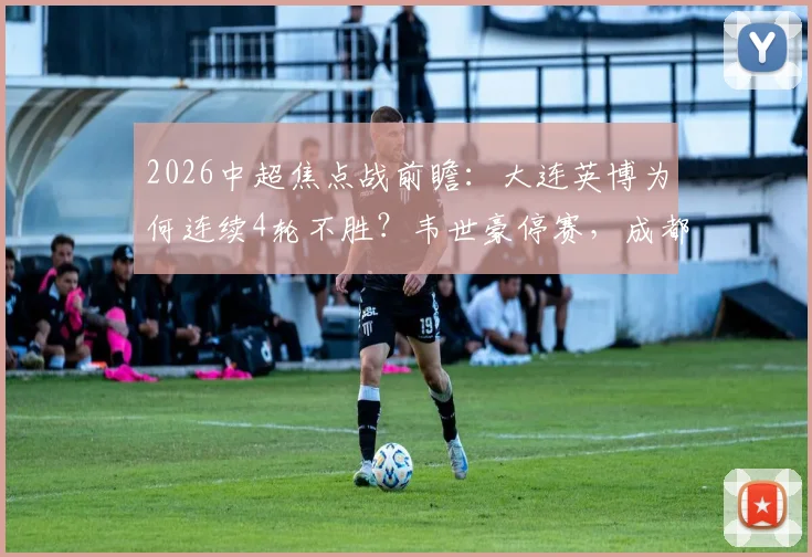 2026中超焦点战前瞻：大连英博为何连续4轮不胜？韦世豪停赛，成都蓉城进攻端如何调整？