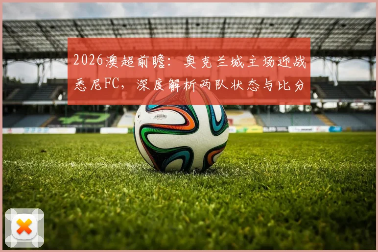2026澳超前瞻：奥克兰城主场迎战悉尼FC，深度解析两队状态与比分预测，参与互动赢官方正品球衣