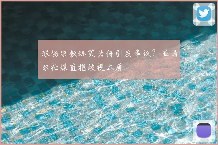 球场宗教玩笑为何引发争议？亚马尔社媒直指歧视本质