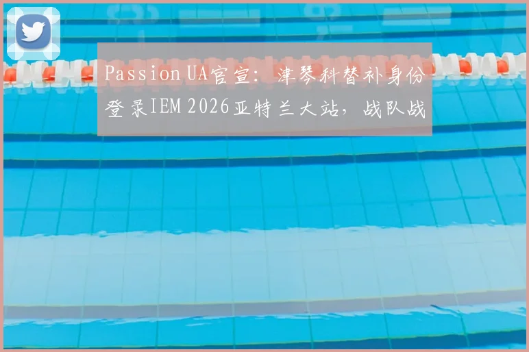 Passion UA官宣:津琴科替补身份登录IEM 2026亚特兰大站,战队战略调整全面解析
