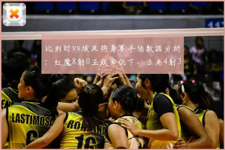 比利时vs埃及热身赛半场数据分析：红魔8射0正效率低下，法老4射3正一击制胜，效率对比差距巨大