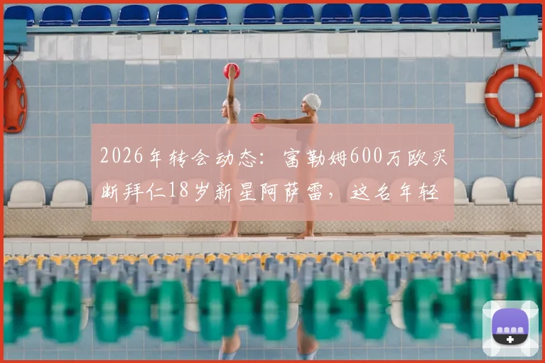 2026年转会动态:富勒姆600万欧买断拜仁18岁新星阿萨雷,这名年轻前锋什么来头?未来前景深度探讨