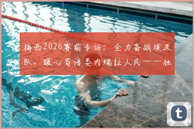 梅西2026赛前专访：全力备战埃及队，暖心寄语委内瑞拉人民——独家解析阿根廷队最新动态