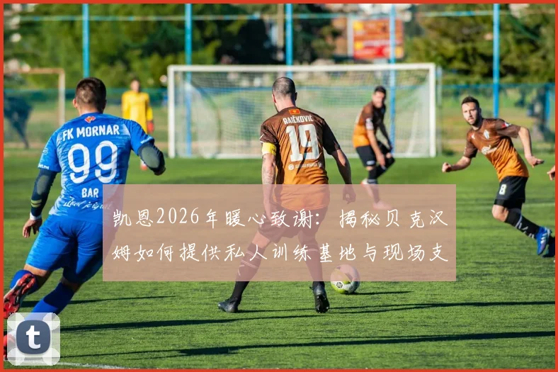 凯恩2026年暖心致谢:揭秘贝克汉姆如何提供私人训练基地与现场支持,展现足坛真挚情谊