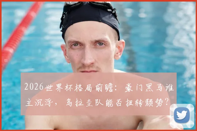 2026世界杯格局前瞻：豪门黑马谁主沉浮，乌拉圭队能否扭转颓势？