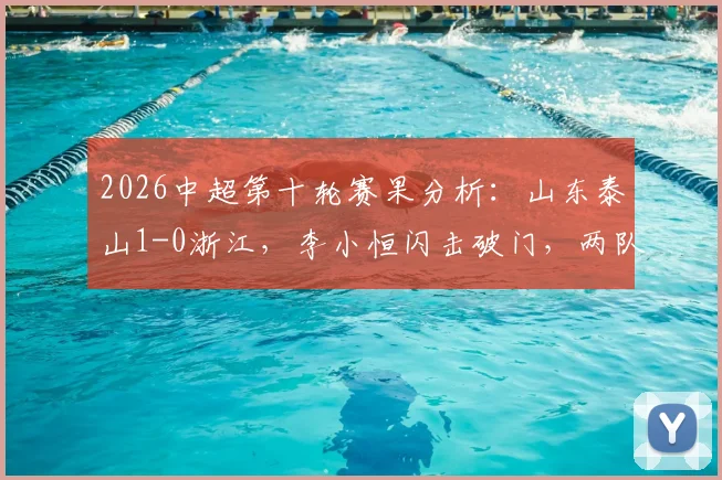 2026中超第十轮赛果分析：山东泰山1-0浙江，李小恒闪击破门，两队历史交锋数据与积分影响解读