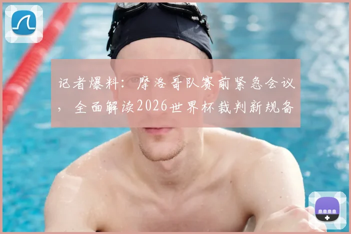 记者爆料：摩洛哥队赛前紧急会议，全面解读2026世界杯裁判新规备战巴西，球队应对策略全解析