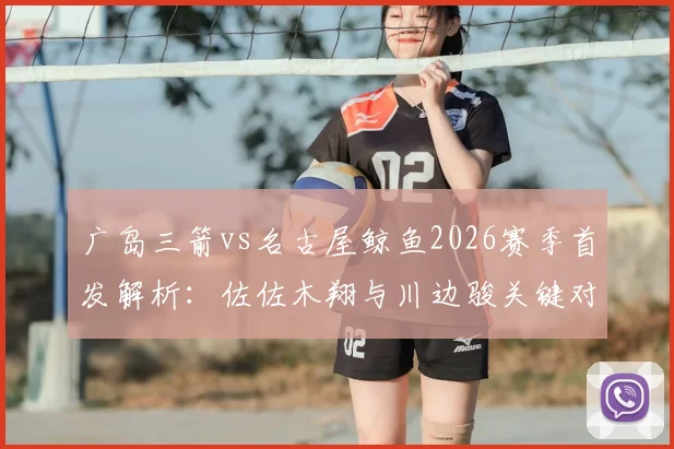 广岛三箭vs名古屋鲸鱼2026赛季首发解析：佐佐木翔与川边骏关键对决，谁能主导比赛走势？