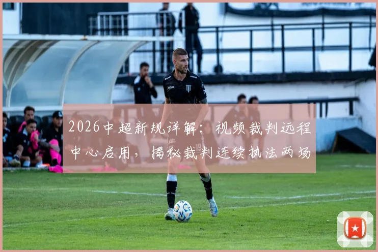 2026中超新规详解：视频裁判远程中心启用，揭秘裁判连续执法两场的选拔标准与判罚流程