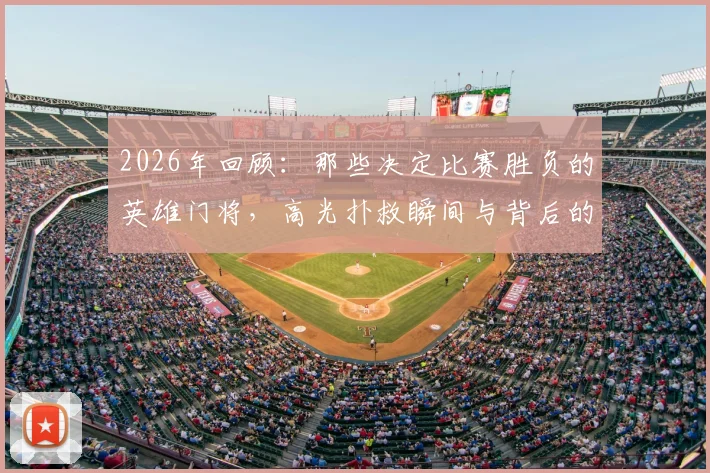 2026年回顾:那些决定比赛胜负的英雄门将,高光扑救瞬间与背后的传奇故事