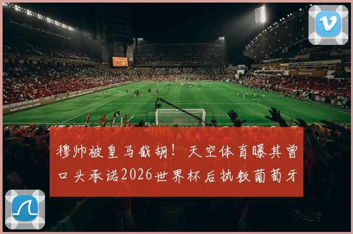 穆帅被皇马截胡！天空体育曝其曾口头承诺2026世界杯后执教葡萄牙国家队，葡萄牙足协错失良机