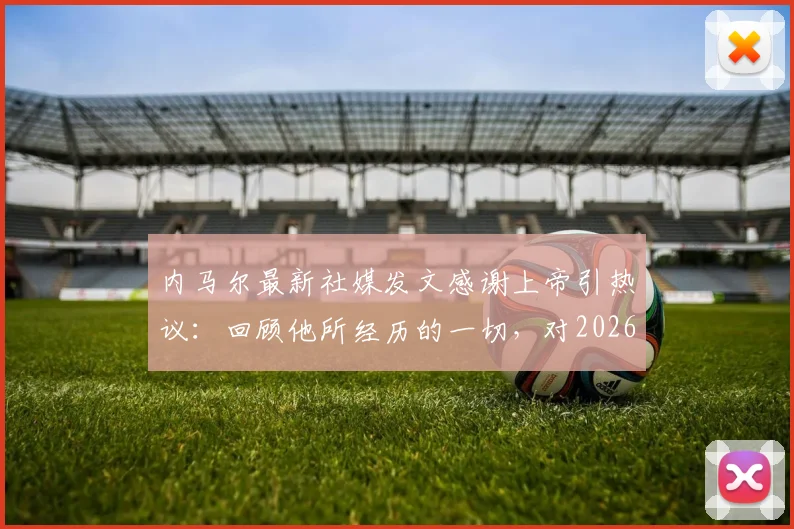内马尔最新社媒发文感谢上帝引热议:回顾他所经历的一切,对2026年世界杯前景意味着什么?球迷评论两极分化