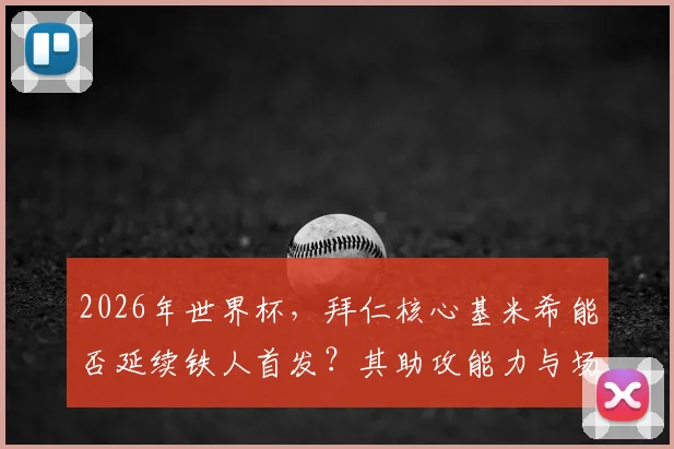 2026年世界杯，拜仁核心基米希能否延续铁人首发？其助攻能力与场上位置深度解析