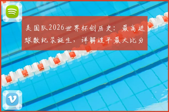 美国队2026世界杯创历史:最高进球数纪录诞生,详解追平最大比分胜利之战