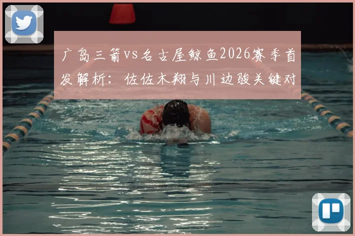 广岛三箭vs名古屋鲸鱼2026赛季首发解析：佐佐木翔与川边骏关键对决，谁能主导比赛走势？