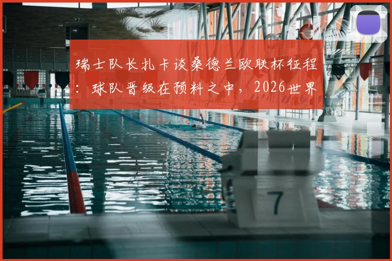 瑞士队长扎卡谈桑德兰欧联杯征程:球队晋级在预料之中,2026世界杯夺冠目标坚定不移