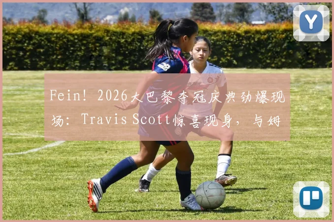 Fein!2026大巴黎夺冠庆典劲爆现场:Travis Scott惊喜现身,与姆巴佩、登贝莱等巨星同庆,多张高清合影流出!