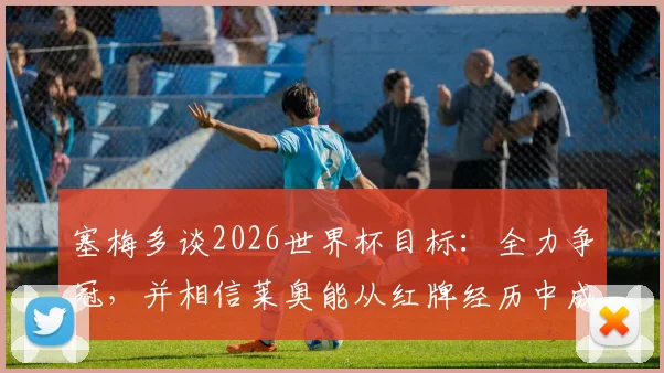 塞梅多谈2026世界杯目标：全力争冠，并相信莱奥能从红牌经历中成长，专访透露球队心态