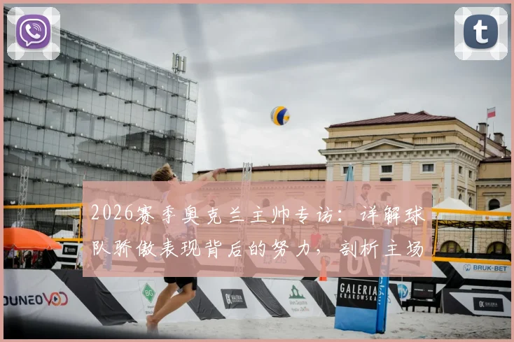 2026赛季奥克兰主帅专访：详解球队骄傲表现背后的努力，剖析主场争冠的关键要素与战术准备