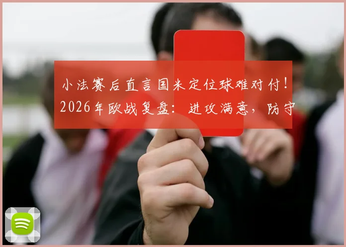小法赛后直言国米定位球难对付!2026年欧战复盘:进攻满意,防守如何破局?