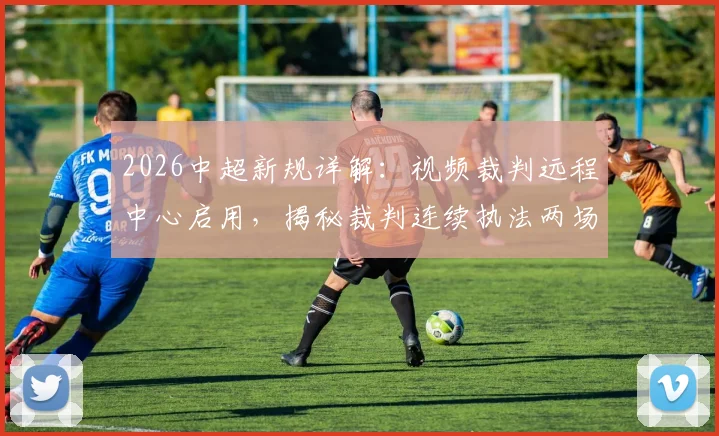 2026中超新规详解：视频裁判远程中心启用，揭秘裁判连续执法两场的选拔标准与判罚流程