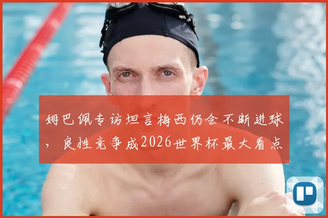姆巴佩专访坦言梅西仍会不断进球,良性竞争成2026世界杯最大看点
