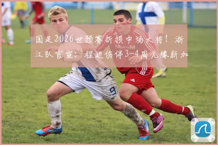 国足2026世预赛折损中场大将！浙江队官宣：程进伤停3-4周无缘新加坡客场