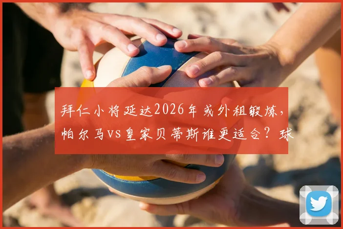拜仁小将延达2026年或外租锻炼，帕尔马vs皇家贝蒂斯谁更适合？球员租借前景分析