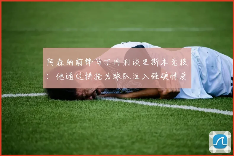 阿森纳前锋马丁内利谈里斯本竞技:他通过拼抢为球队注入强硬特质,分享关键信息