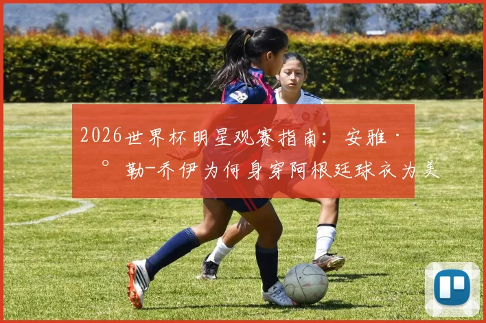 2026世界杯明星观赛指南：安雅·泰勒-乔伊为何身穿阿根廷球衣为美国队助威？揭秘其穿搭与球迷身份
