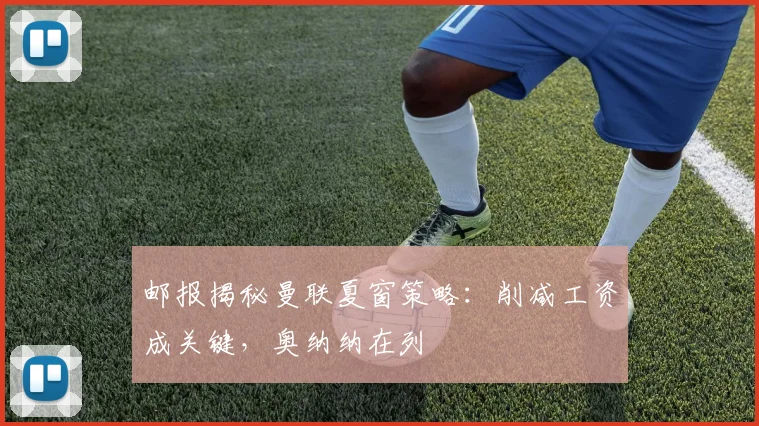 邮报揭秘曼联夏窗策略：削减工资成关键，奥纳纳在列