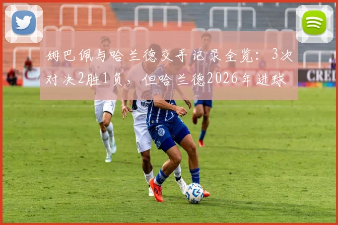 姆巴佩与哈兰德交手记录全览:3次对决2胜1负,但哈兰德2026年进球4-1领先,谁才是硬仗之王?