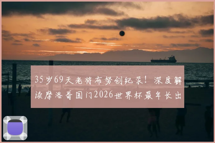 35岁69天老将布努创纪录！深度解读摩洛哥国门2026世界杯最年长出场球员背后的坚守与传奇