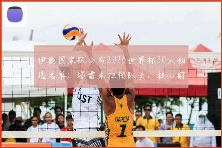 伊朗国家队公布2026世界杯30人初选名单：塔雷米担任队长，核心前锋阿兹蒙意外落选原因解析