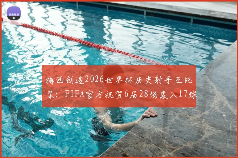 梅西创造2026世界杯历史射手王纪录:FIFA官方祝贺6届28场轰入17球,解析传奇数据与生涯成就