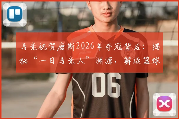 马竞祝贺唐斯2026年夺冠背后：揭秘“一日马竞人”渊源，解读篮球与足球的冠军共鸣