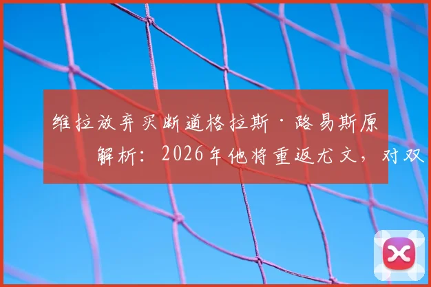 维拉放弃买断道格拉斯·路易斯原因解析:2026年他将重返尤文,对双方阵容有何影响?