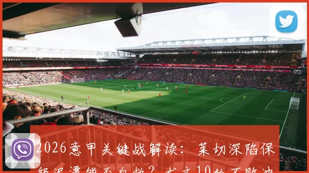 2026意甲关键战解读：莱切深陷保级泥潭能否自救？尤文10轮不败冲击欧冠席位最后冲刺