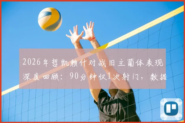 2026年哲凯赖什对战旧主葡体表现深度回顾:90分钟仅1次射门,数据解读背后隐情