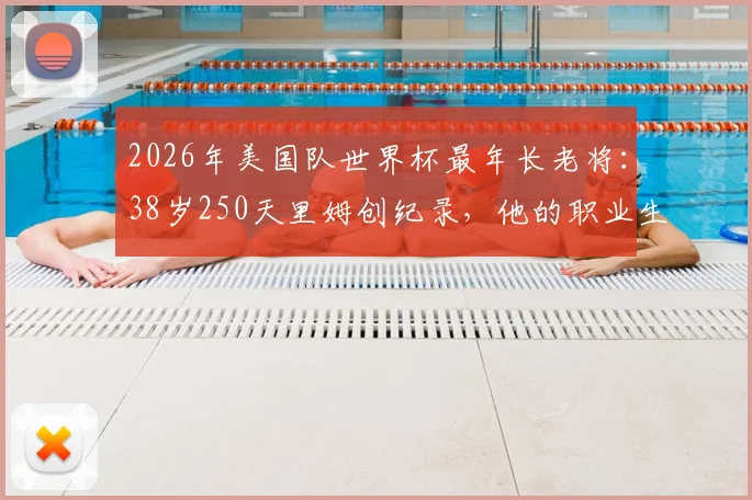 2026年美国队世界杯最年长老将：38岁250天里姆创纪录，他的职业生涯与入选历程全解析