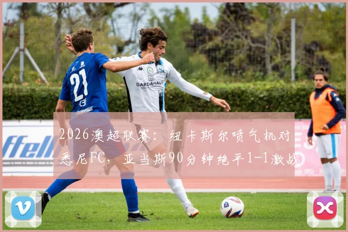 2026澳超联赛:纽卡斯尔喷气机对悉尼FC,亚当斯90分钟绝平1-1激战加时,附全场技术统计