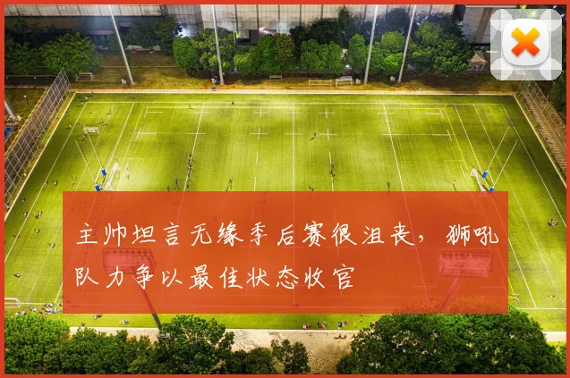 主帅坦言无缘季后赛很沮丧，狮吼队力争以最佳状态收官