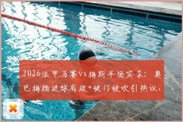 2026法甲马赛vs梅斯半场实录:奥巴梅扬进球有效+破门被吹引热议,附关键判罚解读与全场数据一览