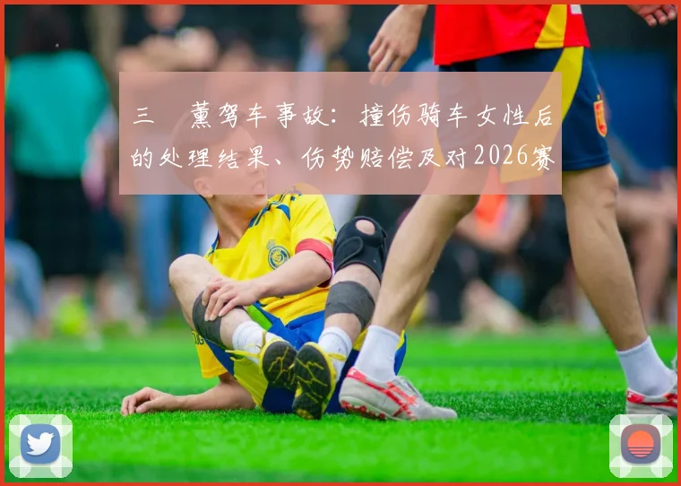 三笘薰驾车事故：撞伤骑车女性后的处理结果、伤势赔偿及对2026赛季影响分析