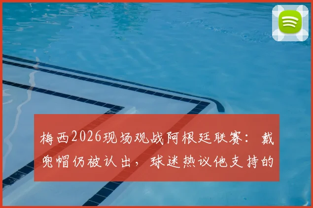 梅西2026现场观战阿根廷联赛：戴兜帽仍被认出，球迷热议他支持的球队