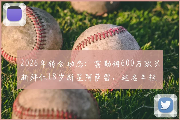 2026年转会动态:富勒姆600万欧买断拜仁18岁新星阿萨雷,这名年轻前锋什么来头?未来前景深度探讨