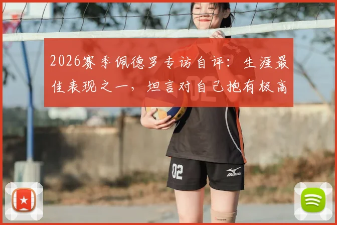 2026赛季佩德罗专访自评:生涯最佳表现之一,坦言对自己抱有极高期望,未来如何再攀巅峰