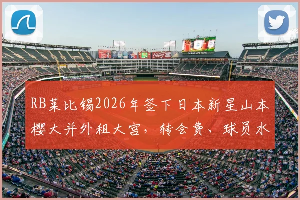 RB莱比锡2026年签下日本新星山本樱大并外租大宫，转会费、球员水平及租借原因深度解读