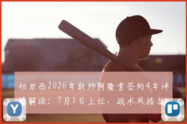 切尔西2026年新帅阿隆索签约4年详情解读:7月1日上任,战术风格与球队前景分析