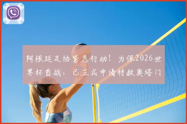 阿根廷足协紧急行动!为保2026世界杯首战,已正式申请特赦奥塔门迪